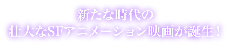 新たな時代の壮大なSFアニメーション映画が誕生！