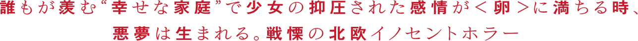 誰もが羨む“幸せな家庭”で少女の抑圧された感情が＜卵＞に満ちる時、悪夢は生まれる。戦慄の北欧イノセントホラー