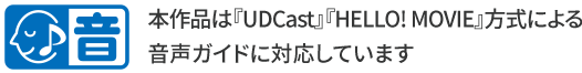 本作品は『UDCast』『HELLO! MOVIE』方式による音声ガイドに対応しています！