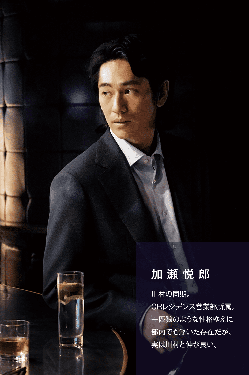 加瀬悦郎　川村の同期。CRレジデンス営業部所属。一匹狼のような性格ゆえに部内でも浮いた存在だが、実は川村と仲が良い。