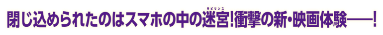 閉じ込められたのはスマホの中の迷宮！衝撃の新・映画体験——！