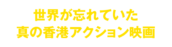 世界が忘れていた真の香港アクション映画