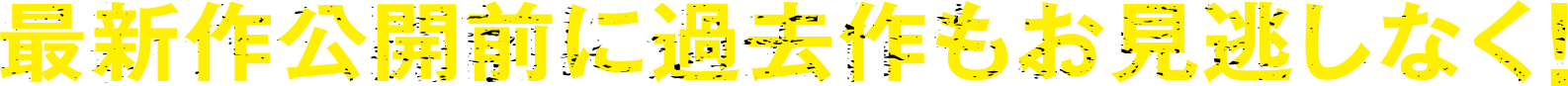最新作公開前に過去作もお見逃しなく！